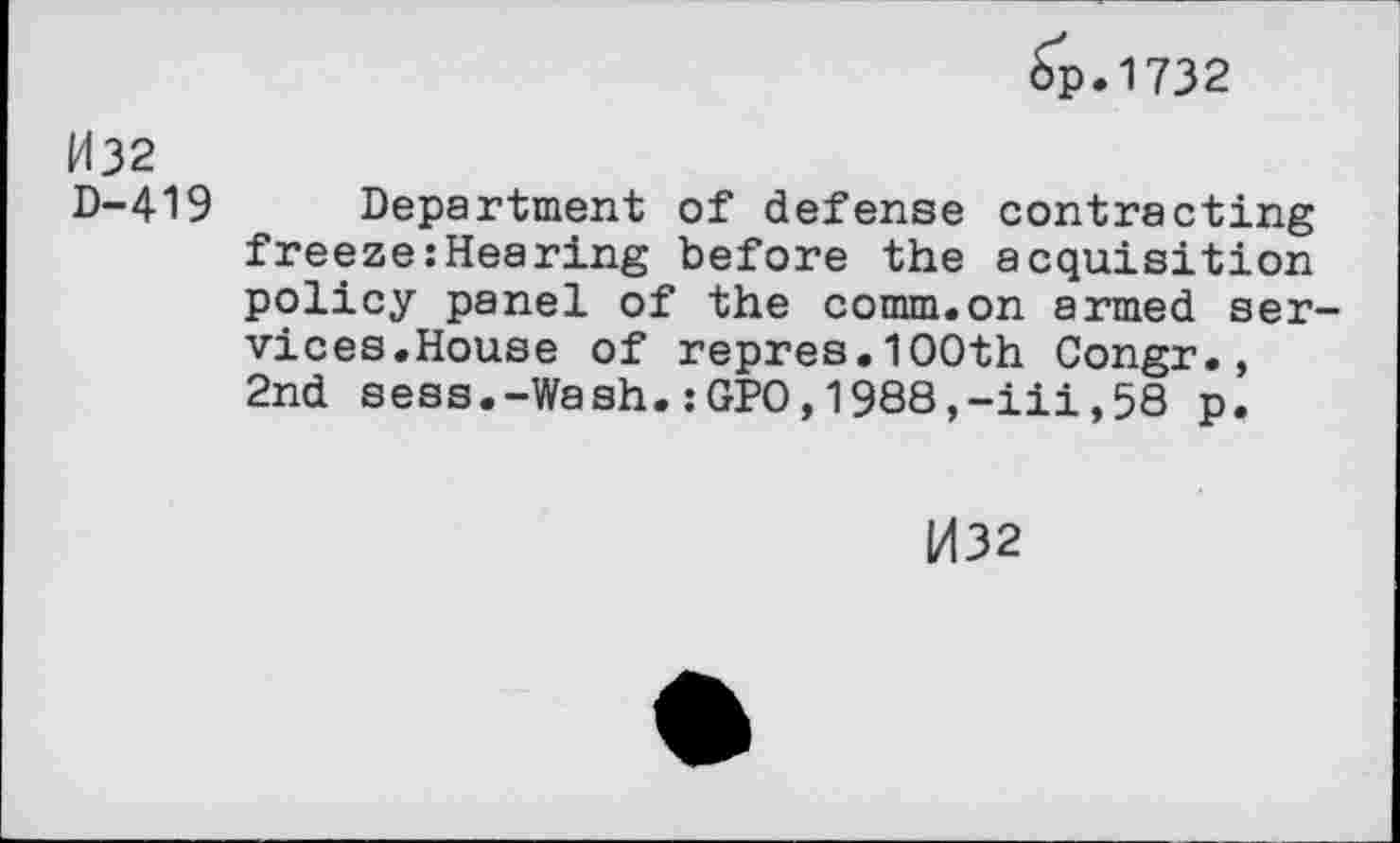 ﻿Sp.1732
032
D-419
Department of defense contracting freeze:Hearing before the acquisition policy panel of the comm.on armed services.House of repres.1OOth Congr., 2nd sess.-Wash.:GPO,1988,-iii,58 p.
M32